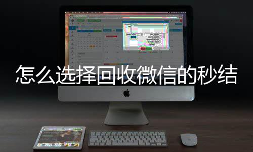怎么选择回收微信的回收微信在线交易秒结平台（回收vx秒结一般什么价格）